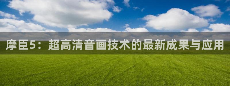 下载天富平台：摩臣5：超高清音画技术的最新成果与应用