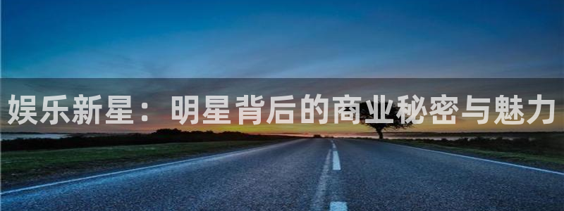 天富平台主管：娱乐新星：明星背后的商业秘密与魅力