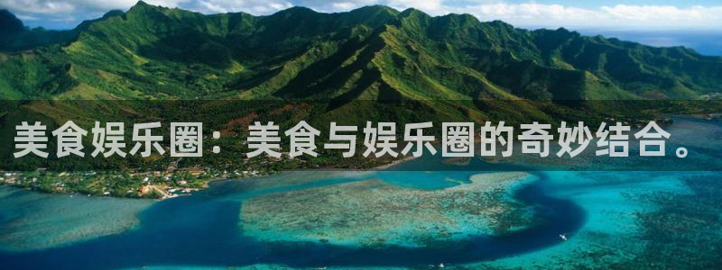 天富平台体育娱乐注册链接：美食娱乐圈：美食与娱乐圈的奇妙结合。