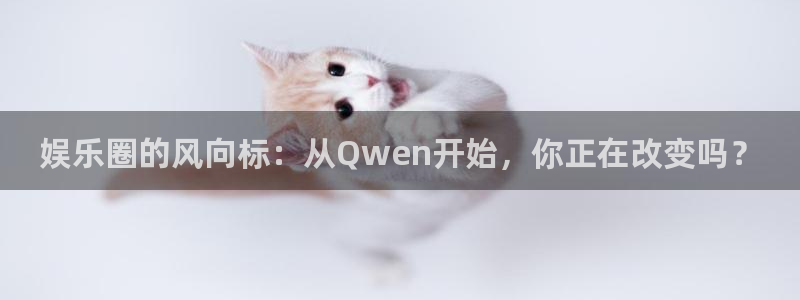 天富平台体育平台开号链接：娱乐圈的风向标：从Qwen开始，你正在改变吗？