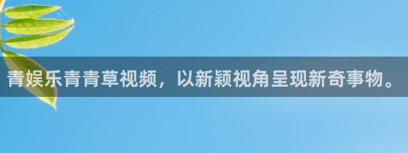 天富平台.ccm：青娱乐青青草视频，以新颖视角呈现新奇事物。