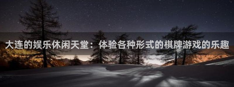 天富平台.ccm苹果版：大连的娱乐休闲天堂：体验各种形式的棋牌游戏的乐趣