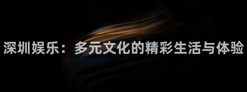 天富平台凯捷注册：深圳娱乐：多元文化的精彩生活与体验