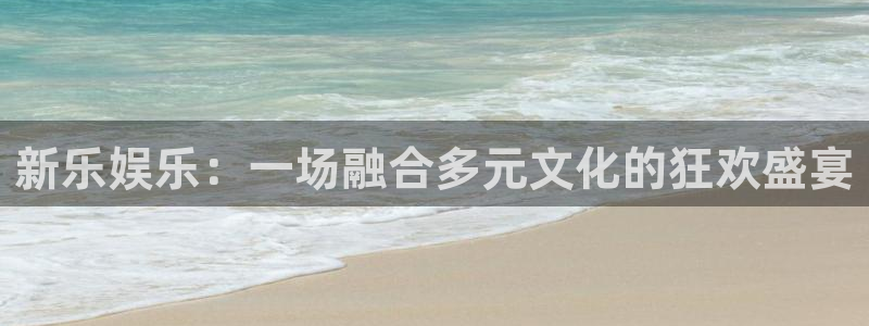 天富平台官网入口：新乐娱乐：一场融合多元文化的狂欢盛宴