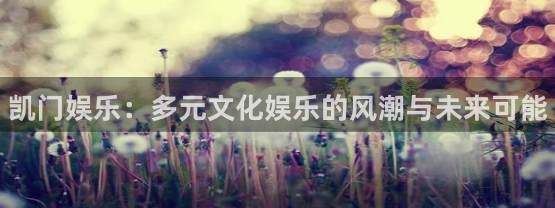 天富平台凯捷开号链接：凯门娱乐：多元文化娱乐的风潮与未来可能
