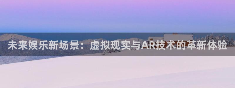 天富平台登录注册：未来娱乐新场景：虚拟现实与AR技术的革新体验