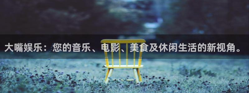 南宫天富平台：大嘴娱乐：您的音乐、电影、美食及休闲生活的新视角。