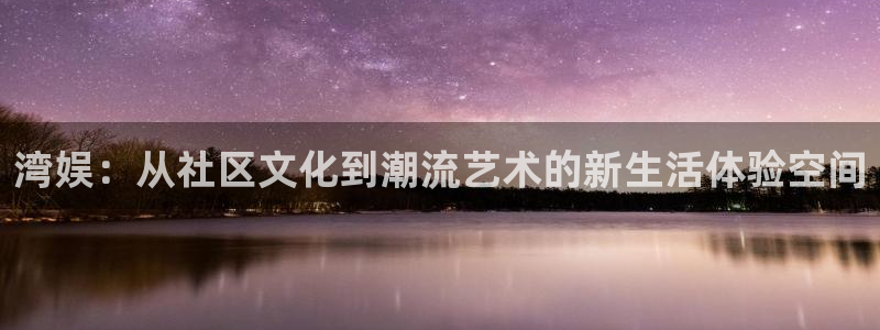 天富平台手机版下载：湾娱：从社区文化到潮流艺术的新生活体验空间
