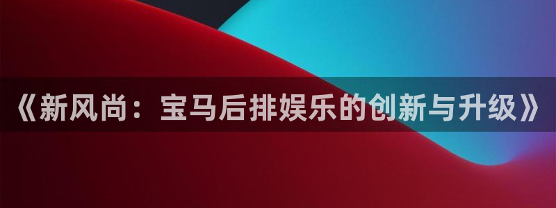 天富平台是啥：《新风尚：宝马后排娱乐的创新与升级》