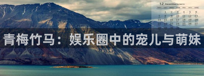 天富平台下载链接是多少：青梅竹马：娱乐圈中的宠儿与萌妹