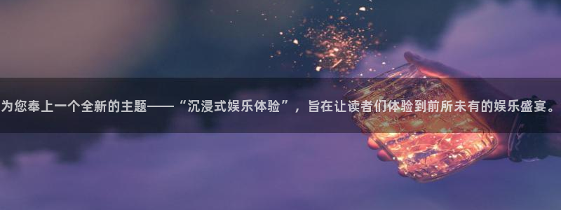 天富平台4官网：为您奉上一个全新的主题——“沉浸式娱乐体验”，旨在让读者们体验到前所未有的娱乐盛宴。