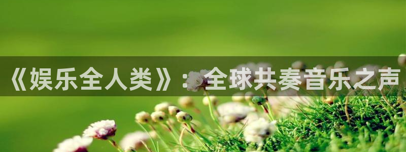 天富平台ccm赏金女王：《娱乐全人类》：全球共奏音乐之声