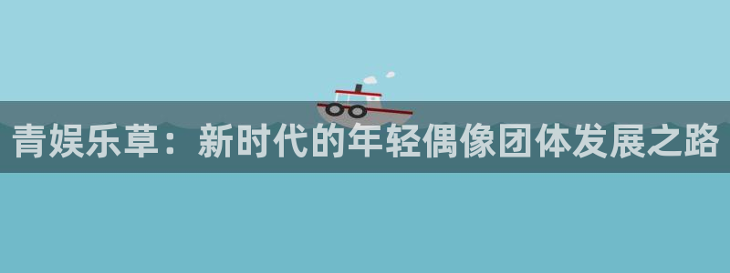 天富平台加拿大在线预测：青娱乐草：新时代的年轻偶像团体发展之路
