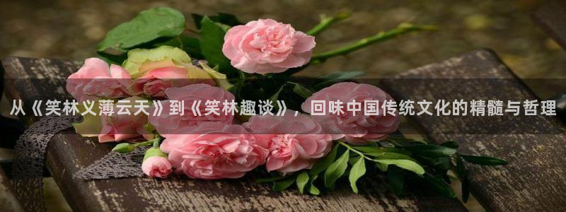 天富平台平台官网入口：从《笑林义薄云天》到《笑林趣谈》，回味中国传统文化的精髓与