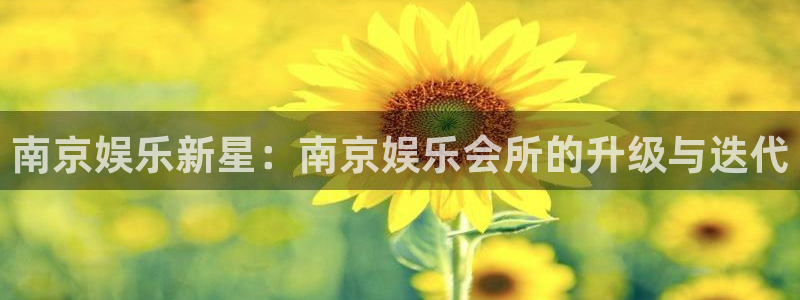 天富平台放水时间：南京娱乐新星：南京娱乐会所的升级与迭代