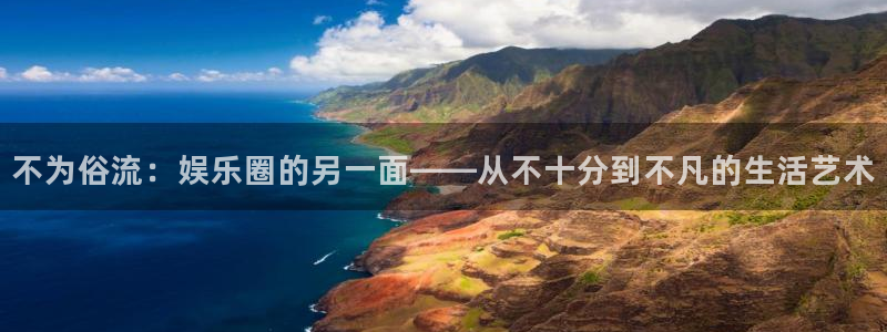 天富平台体育1招商：不为俗流：娱乐圈的另一面——从不十分到不凡的生活艺术