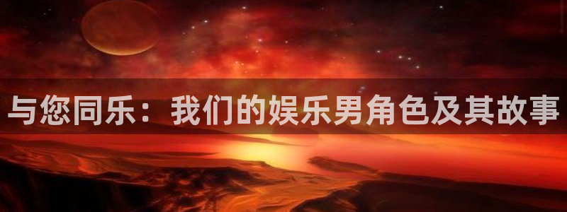 天富平台网站平台登录：与您同乐：我们的娱乐男角色及其故事
