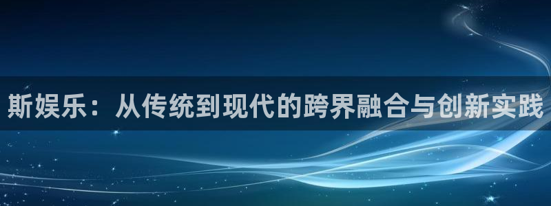 天富平台网站平台登录：斯娱乐：从传统到现代的跨界融合与创新实践