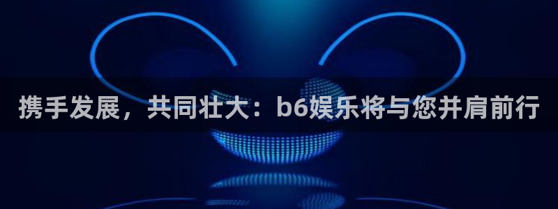 天富平台电子游戏：携手发展，共同壮大：b6娱乐将与您并肩前行